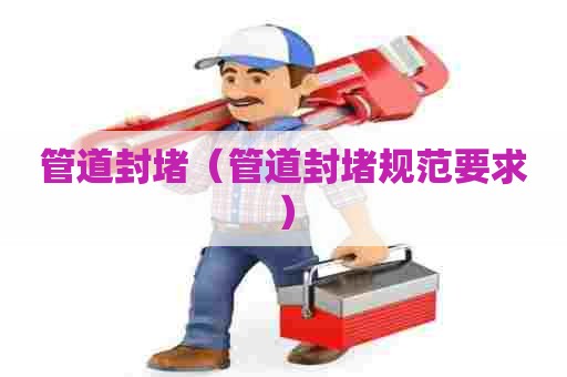 管道封堵(管道封堵规范要求) 管道封堵(管道封堵规范要求)