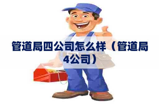 管道局四公司怎么样(管道局4公司) 管道局四公司怎么样(管道局4公司)