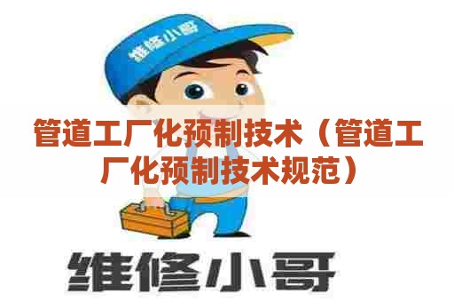 管道工厂化预制技术（管道工厂化预制技术规范）
