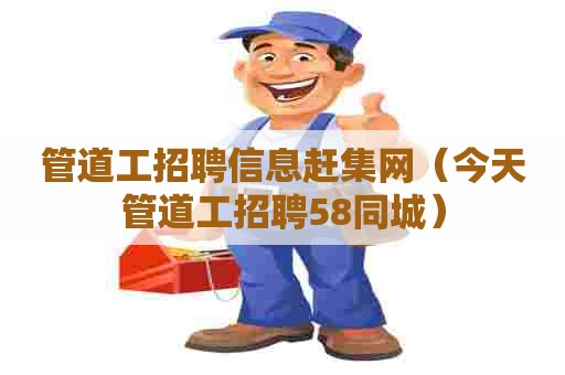 管道工招聘信息赶集网（今天管道工招聘58同城）