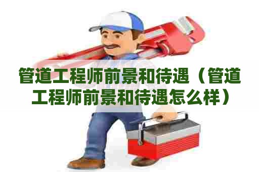 管道工程师前景和待遇（管道工程师前景和待遇怎么样）