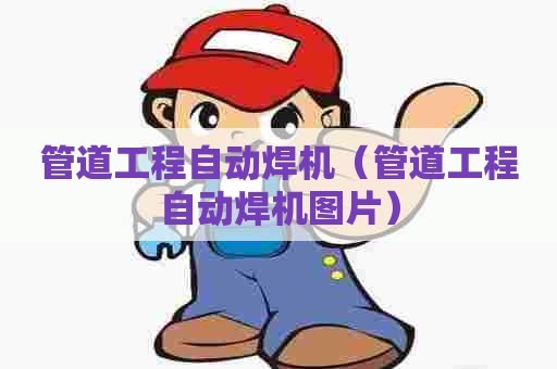 管道工程自动焊机（管道工程自动焊机图片）