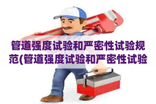 管道强度试验和严密性试验规范(管道强度试验和严密性试验的区别) 管道强度试验和严密性试验规范(管道强度试验和严密性试验的区别)