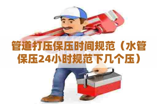 管道打压保压时间规范（水管保压24小时规范下几个压）