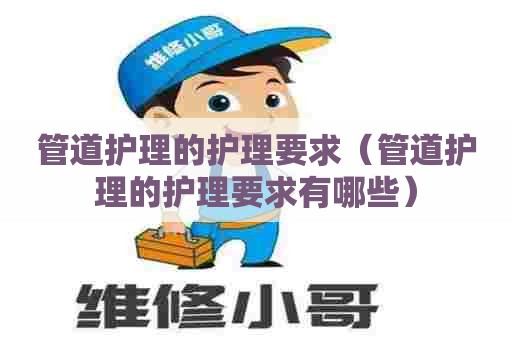 管道护理的护理要求（管道护理的护理要求有哪些）