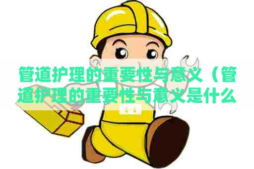 管道护理的重要性与意义（管道护理的重要性与意义是什么）