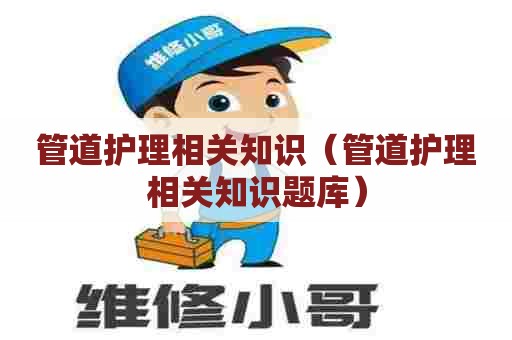 管道护理相关知识（管道护理相关知识题库）