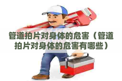 管道拍片对身体的危害(管道拍片对身体的危害有哪些) 管道拍片对身体的危害(管道拍片对身体的危害有哪些)