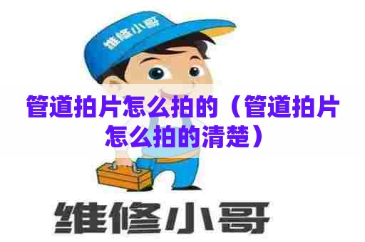 管道拍片怎么拍的（管道拍片怎么拍的清楚）