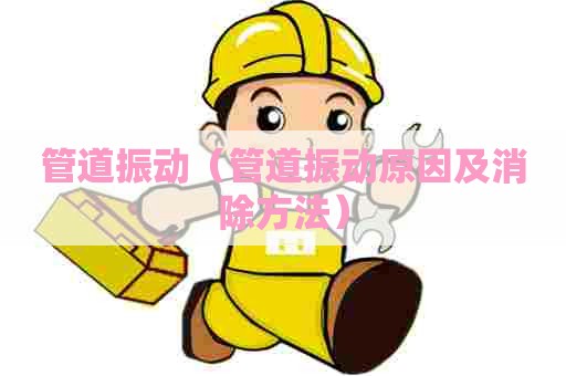 管道振动（管道振动原因及消除方法）