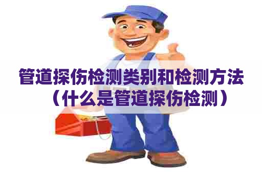 管道探伤检测类别和检测方法（什么是管道探伤检测）
