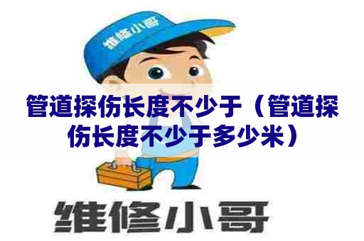 管道探伤长度不少于(管道探伤长度不少于多少米) 管道探伤长度不少于(管道探伤长度不少于多少米)