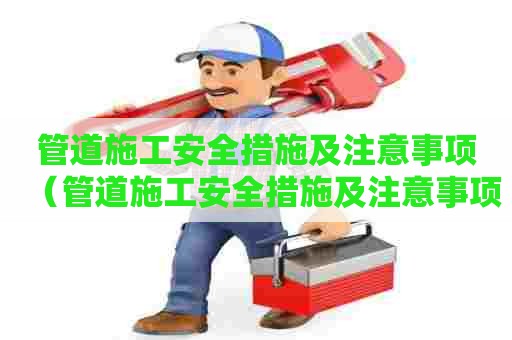 管道施工安全措施及注意事项（管道施工安全措施及注意事项有哪些）