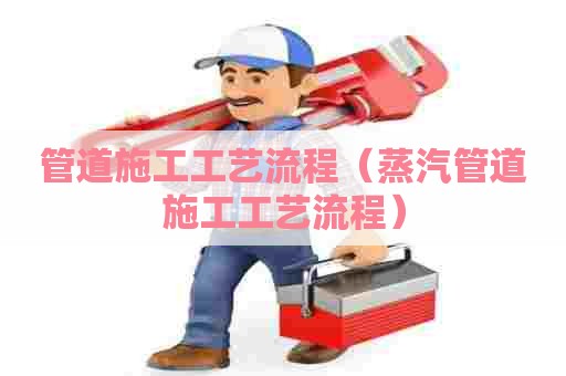 管道施工工艺流程（蒸汽管道施工工艺流程）