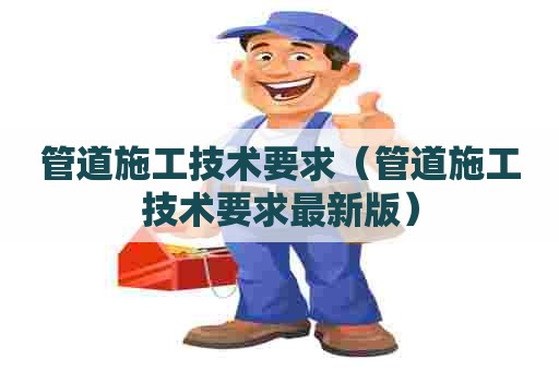 管道施工技术要求（管道施工技术要求最新版）