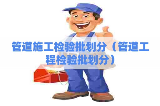 管道施工检验批划分（管道工程检验批划分）