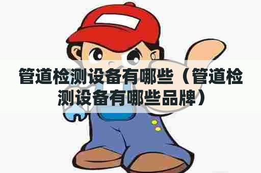 管道检测设备有哪些（管道检测设备有哪些品牌）