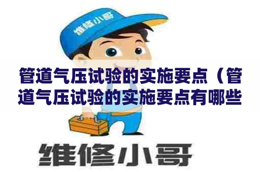 管道气压试验的实施要点（管道气压试验的实施要点有哪些）