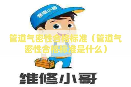 管道气密性合格标准（管道气密性合格标准是什么）