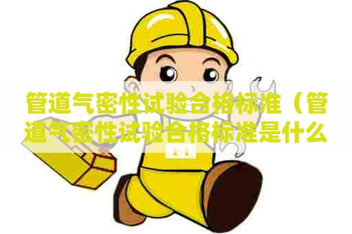 管道气密性试验合格标准(管道气密性试验合格标准是什么) 管道气密性试验合格标准(管道气密性试验合格标准是什么)