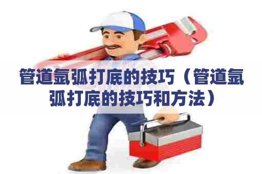 管道氩弧打底的技巧（管道氩弧打底的技巧和方法）