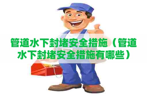 管道水下封堵安全措施（管道水下封堵安全措施有哪些）