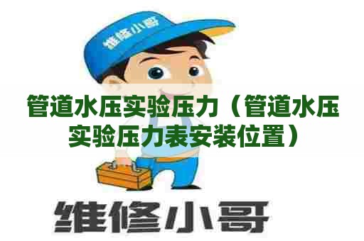 管道水压实验压力（管道水压实验压力表安装位置）