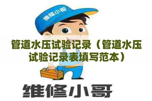管道水压试验记录（管道水压试验记录表填写范本）