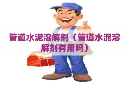 管道水泥溶解剂（管道水泥溶解剂有用吗）