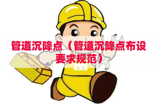 管道沉降点（管道沉降点布设要求规范）