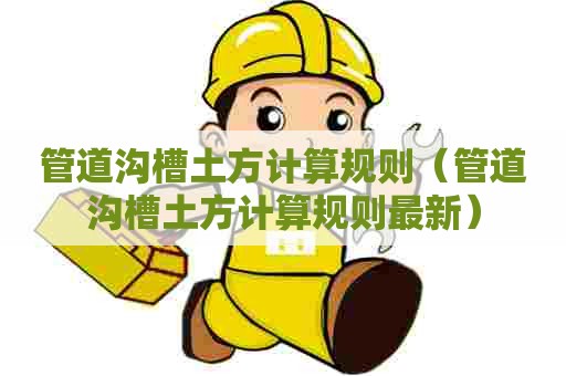 管道沟槽土方计算规则（管道沟槽土方计算规则最新）