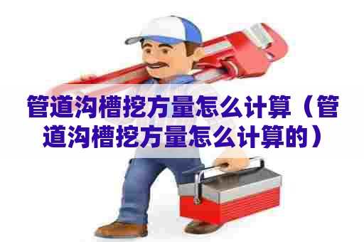 管道沟槽挖方量怎么计算（管道沟槽挖方量怎么计算的）