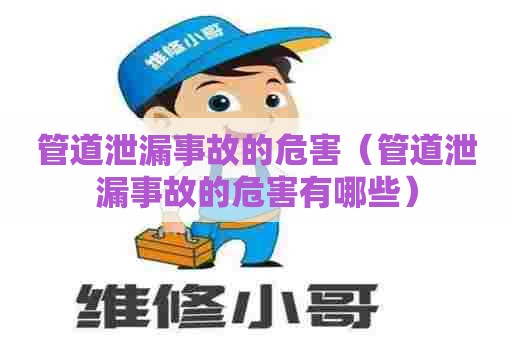 管道泄漏事故的危害（管道泄漏事故的危害有哪些）