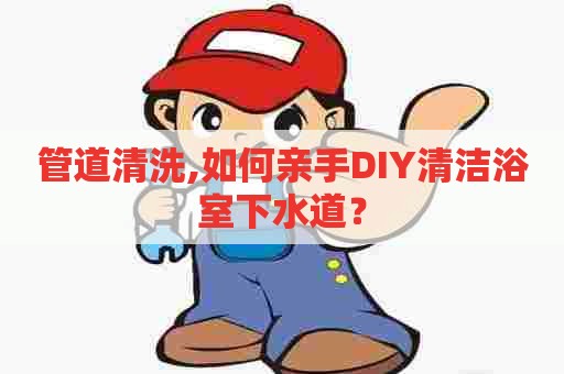 管道清洗,如何亲手DIY清洁浴室下水道？