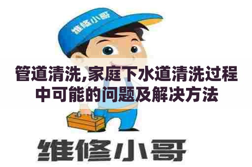 管道清洗,家庭下水道清洗过程中可能的问题及解决方法