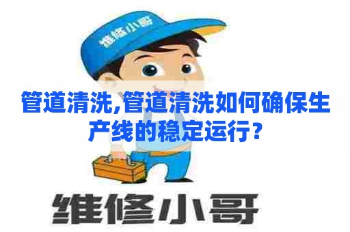 管道清洗,管道清洗如何确保生产线的稳定运行？