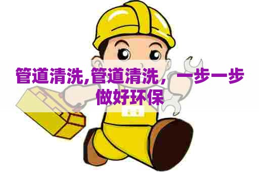 管道清洗,管道清洗，一步一步做好环保