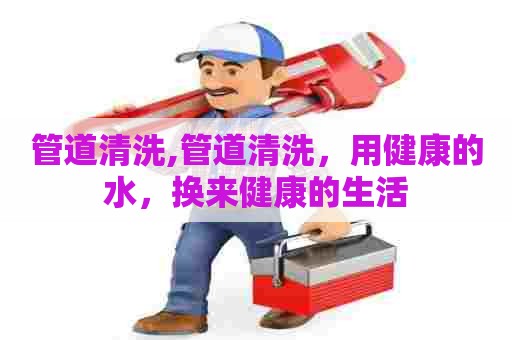 管道清洗,管道清洗,用健康的水,换来健康的生活 管道清洗,管道清洗,用健康的水,换来健康的生活