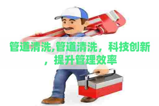 管道清洗,管道清洗,科技创新,提升管理效率 管道清洗,管道清洗,科技创新,提升管理效率