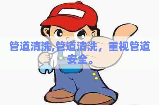 管道清洗,管道清洗，重视管道安全。