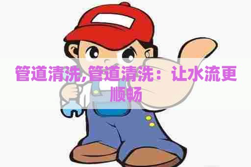 管道清洗,管道清洗:让水流更顺畅 管道清洗,管道清洗:让水流更顺畅