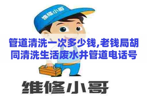 管道清洗一次多少钱,老钱局胡同清洗生活废水井管道电话号码