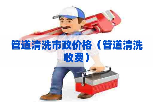 管道清洗市政价格（管道清洗收费）