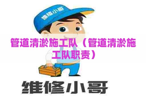 管道清淤施工队（管道清淤施工队职责）