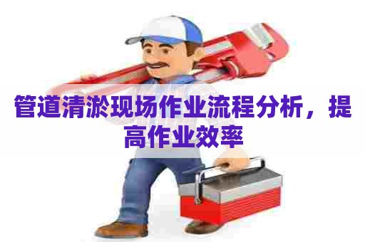 管道清淤现场作业流程分析，提高作业效率