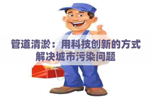 管道清淤:用科技创新的方式解决城市污染问题 管道清淤:用科技创新的方式解决城市污染问题