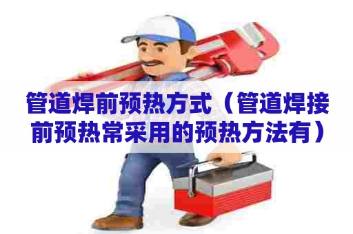 管道焊前预热方式（管道焊接前预热常采用的预热方法有）