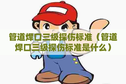 管道焊口三级探伤标准(管道焊口三级探伤标准是什么) 管道焊口三级探伤标准(管道焊口三级探伤标准是什么)