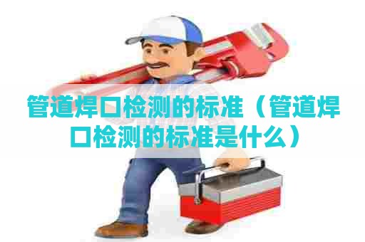 管道焊口检测的标准（管道焊口检测的标准是什么）