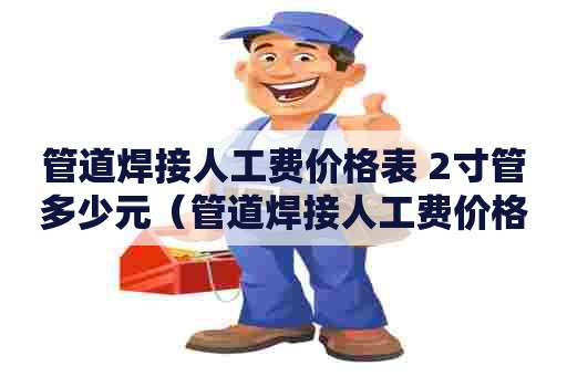 管道焊接人工费价格表 2寸管多少元（管道焊接人工费价格表 2寸管多少元一米）